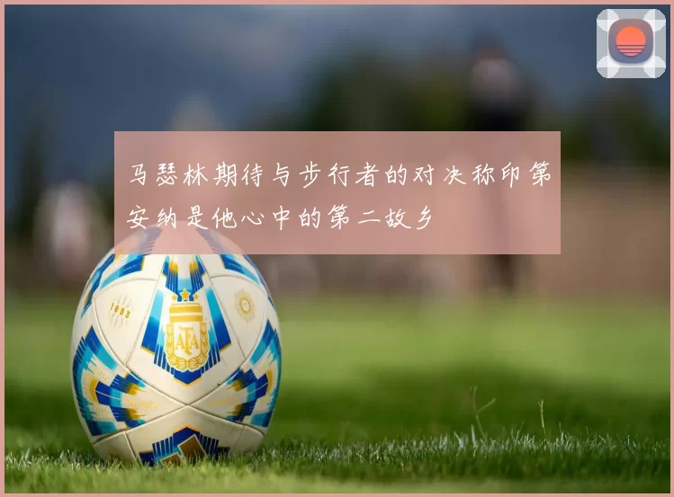 马瑟林期待与步行者的对决称印第安纳是他心中的第二故乡