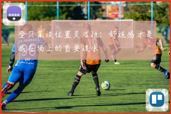 登贝莱谈位置灵活性：舒适感才是我在场上的首要追求