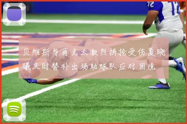 贝维斯与蒋光太激烈拼抢受伤夏晓曦及时替补出场助球队应对困境