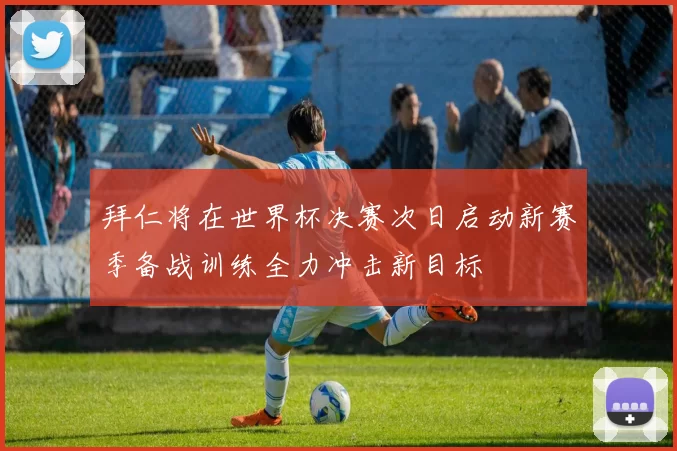 拜仁将在世界杯决赛次日启动新赛季备战训练全力冲击新目标