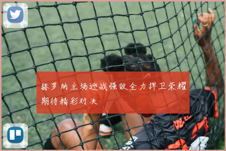 赫罗纳主场迎战强敌全力捍卫荣耀期待精彩对决