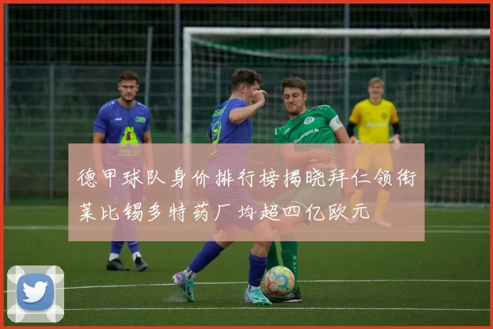 德甲球队身价排行榜揭晓拜仁领衔莱比锡多特药厂均超四亿欧元