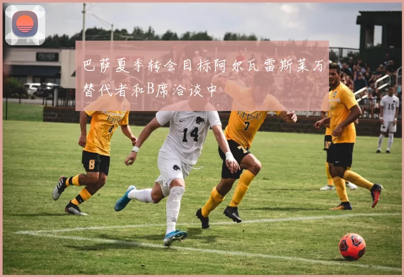 巴萨夏季转会目标阿尔瓦雷斯莱万替代者和B席洽谈中