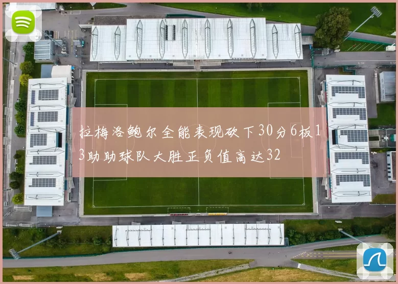 拉梅洛鲍尔全能表现砍下30分6板13助助球队大胜正负值高达32