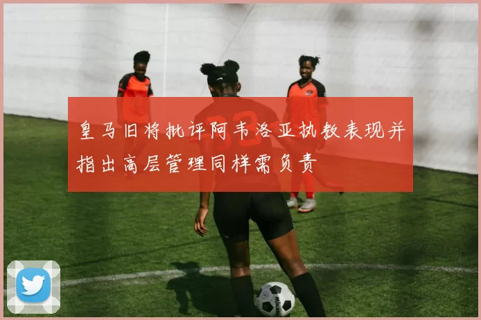 皇马旧将批评阿韦洛亚执教表现并指出高层管理同样需负责