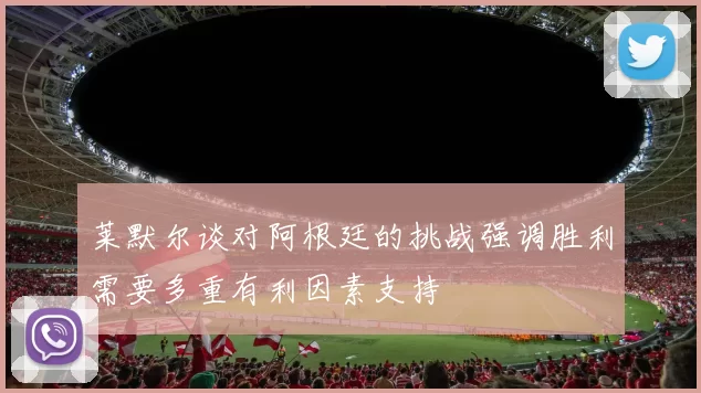 莱默尔谈对阿根廷的挑战强调胜利需要多重有利因素支持