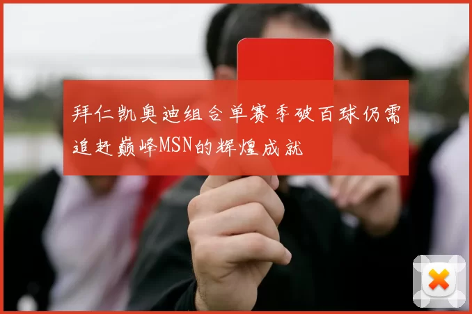 拜仁凯奥迪组合单赛季破百球仍需追赶巅峰MSN的辉煌成就