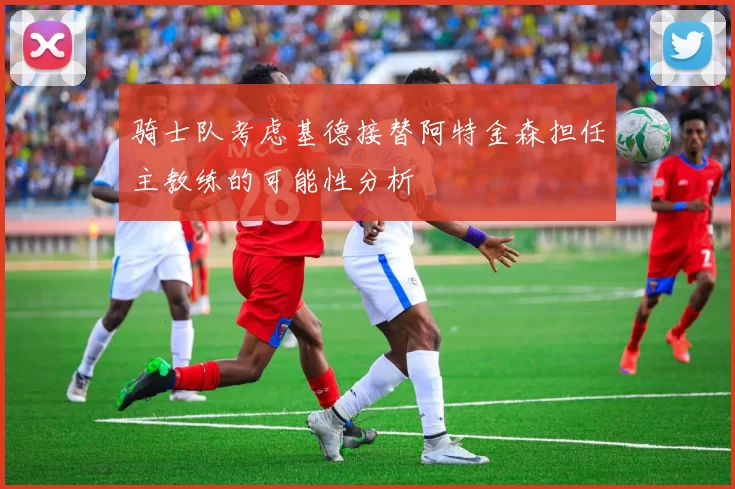 骑士队考虑基德接替阿特金森担任主教练的可能性分析