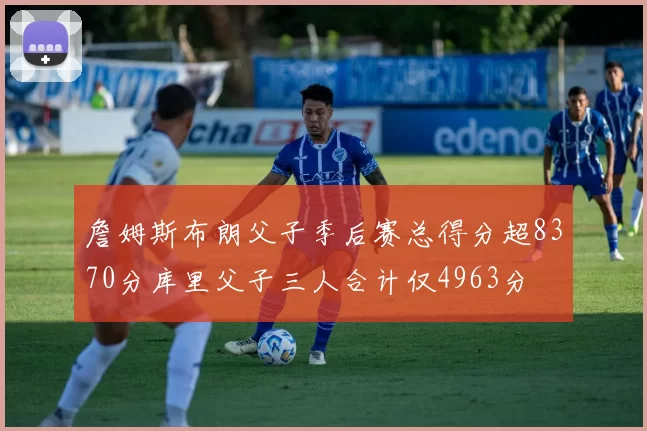 詹姆斯布朗父子季后赛总得分超8370分库里父子三人合计仅4963分