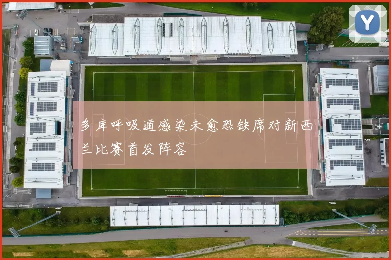 多库呼吸道感染未愈恐缺席对新西兰比赛首发阵容
