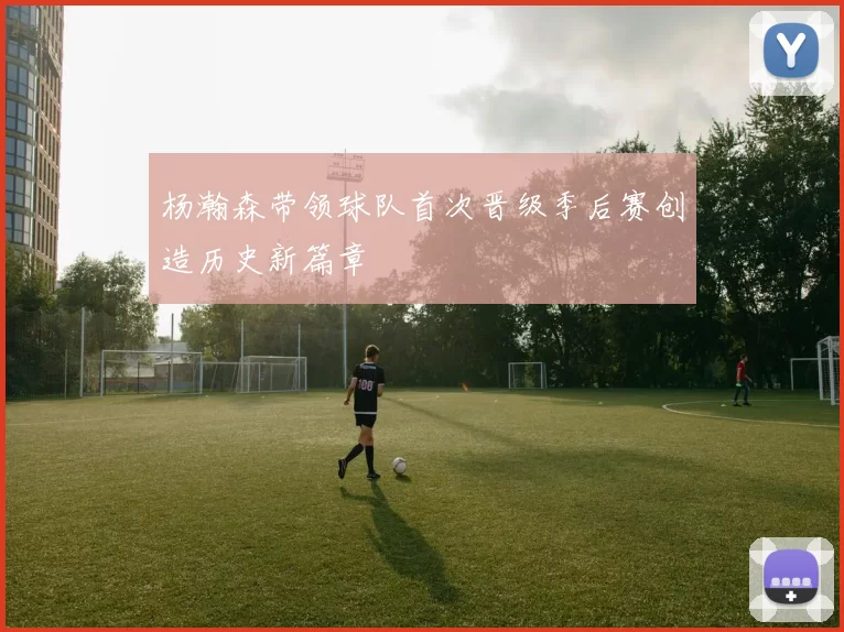 杨瀚森带领球队首次晋级季后赛创造历史新篇章