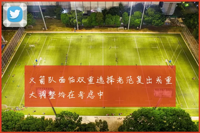 火箭队面临双重选择老范复出或重大调整均在考虑中