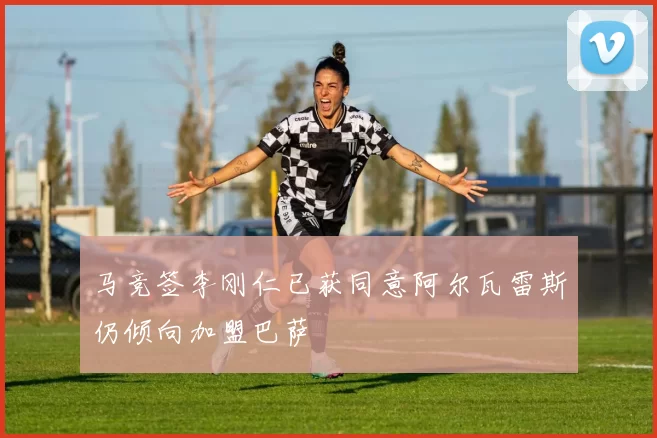 马竞签李刚仁已获同意阿尔瓦雷斯仍倾向加盟巴萨