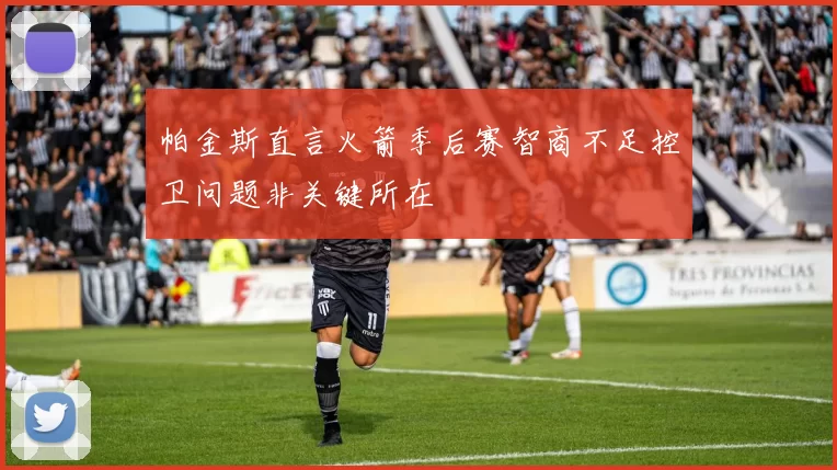 帕金斯直言火箭季后赛智商不足控卫问题非关键所在