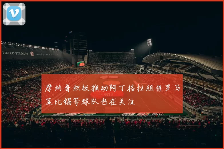 摩纳哥积极推动阿丁格拉租借罗马莱比锡等球队也在关注
