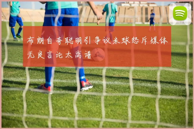 布朗自夸聪明引争议米球怒斥媒体无良言论太离谱