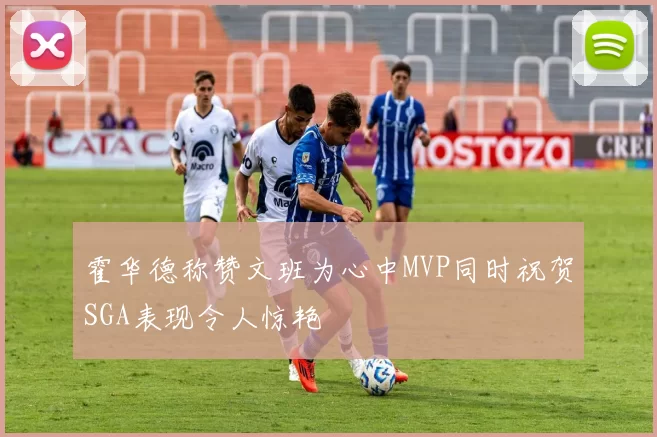 霍华德称赞文班为心中MVP同时祝贺SGA表现令人惊艳