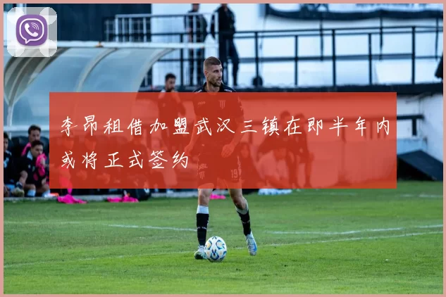 李昂租借加盟武汉三镇在即半年内或将正式签约