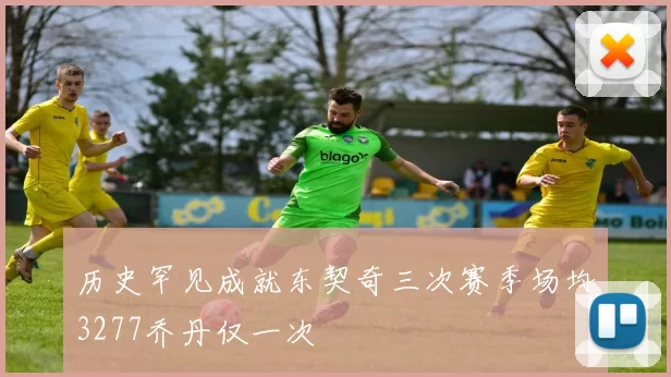历史罕见成就东契奇三次赛季场均3277乔丹仅一次