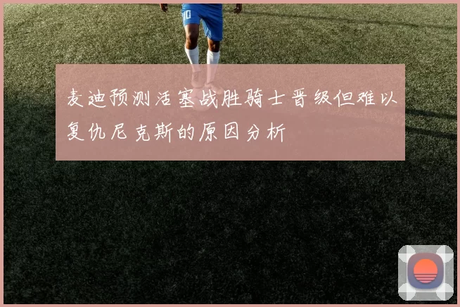 麦迪预测活塞战胜骑士晋级但难以复仇尼克斯的原因分析