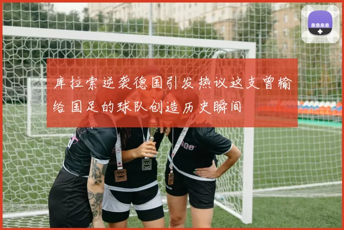 库拉索逆袭德国引发热议这支曾输给国足的球队创造历史瞬间