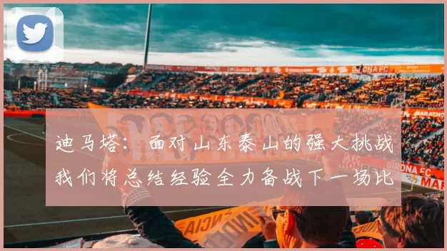 迪马塔：面对山东泰山的强大挑战我们将总结经验全力备战下一场比赛